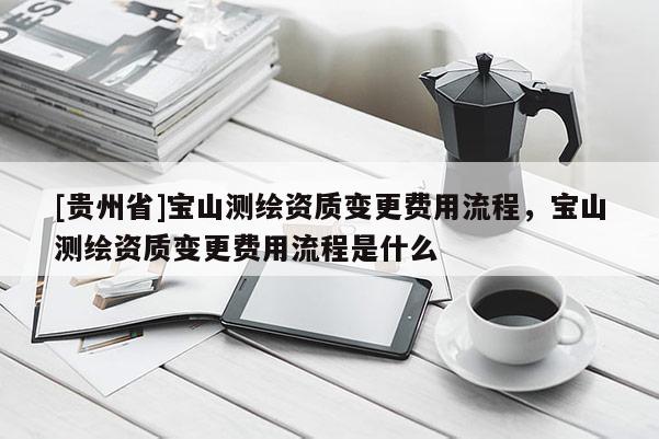 [貴州省]寶山測繪資質(zhì)變更費(fèi)用流程，寶山測繪資質(zhì)變更費(fèi)用流程是什么