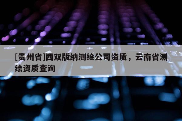 [貴州省]西雙版納測繪公司資質(zhì)，云南省測繪資質(zhì)查詢
