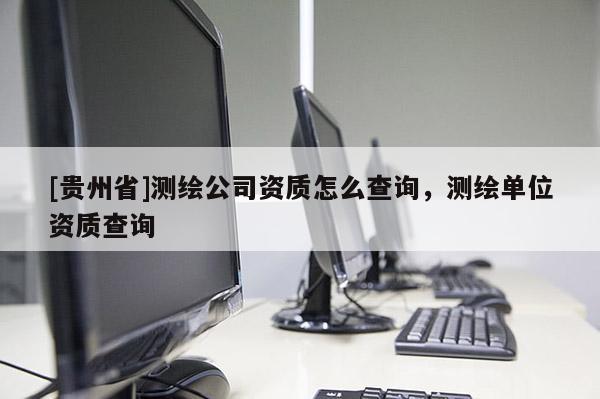 [貴州省]測繪公司資質(zhì)怎么查詢，測繪單位資質(zhì)查詢