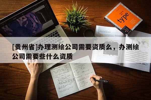 [貴州省]辦理測繪公司需要資質(zhì)么，辦測繪公司需要些什么資質(zhì)