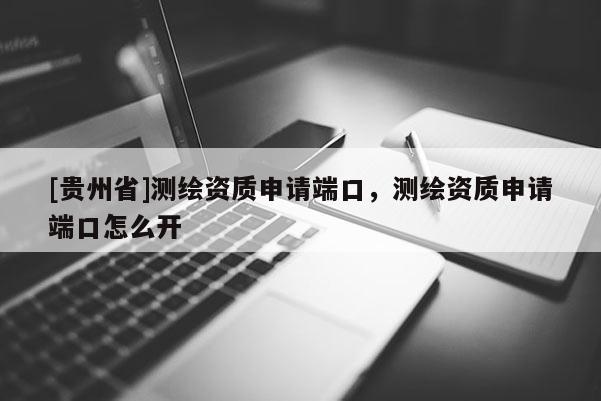 [貴州省]測(cè)繪資質(zhì)申請(qǐng)端口，測(cè)繪資質(zhì)申請(qǐng)端口怎么開