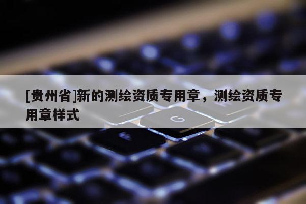 [貴州省]新的測繪資質(zhì)專用章，測繪資質(zhì)專用章樣式