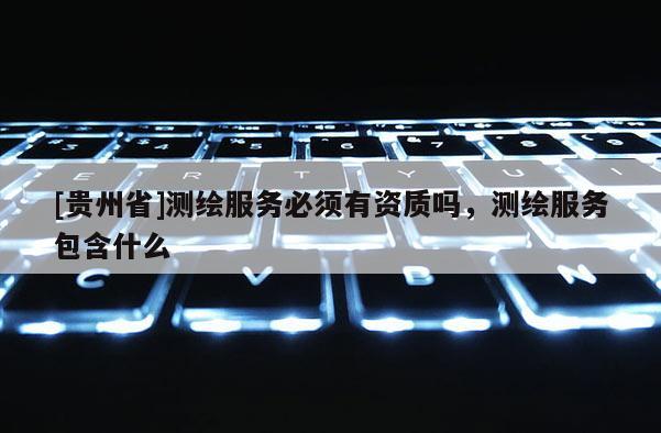 [貴州省]測繪服務(wù)必須有資質(zhì)嗎，測繪服務(wù)包含什么