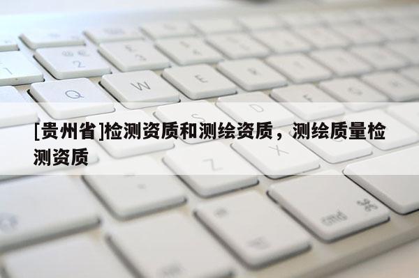 [貴州省]檢測資質(zhì)和測繪資質(zhì)，測繪質(zhì)量檢測資質(zhì)