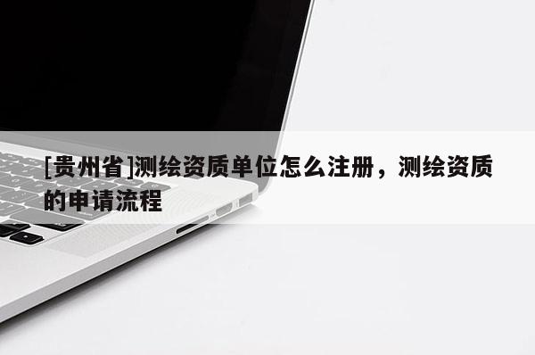 [貴州省]測繪資質(zhì)單位怎么注冊，測繪資質(zhì)的申請流程