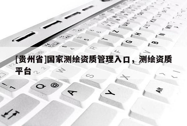 [貴州省]國家測(cè)繪資質(zhì)管理入口，測(cè)繪資質(zhì)平臺(tái)