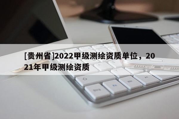 [貴州省]2022甲級(jí)測(cè)繪資質(zhì)單位，2021年甲級(jí)測(cè)繪資質(zhì)