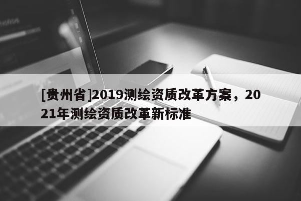 [貴州省]2019測繪資質(zhì)改革方案，2021年測繪資質(zhì)改革新標(biāo)準(zhǔn)