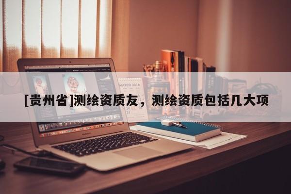 [貴州省]測繪資質(zhì)友，測繪資質(zhì)包括幾大項