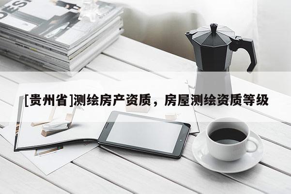 [貴州省]測(cè)繪房產(chǎn)資質(zhì)，房屋測(cè)繪資質(zhì)等級(jí)