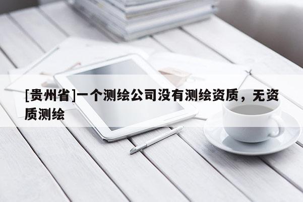 [貴州省]一個測繪公司沒有測繪資質(zhì)，無資質(zhì)測繪