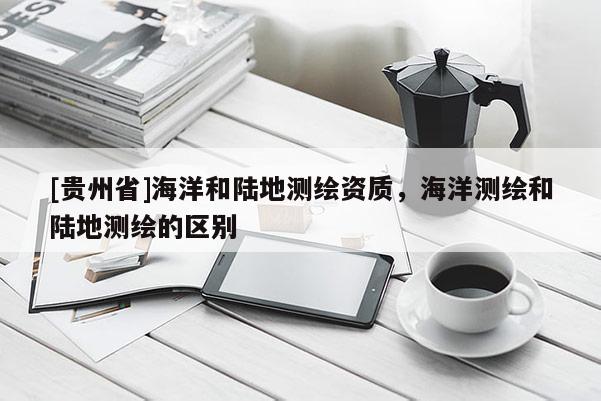 [貴州省]海洋和陸地測繪資質(zhì)，海洋測繪和陸地測繪的區(qū)別