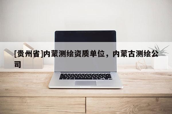 [貴州省]內(nèi)蒙測繪資質(zhì)單位，內(nèi)蒙古測繪公司
