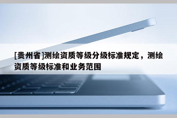 [貴州省]測繪資質(zhì)等級分級標(biāo)準(zhǔn)規(guī)定，測繪資質(zhì)等級標(biāo)準(zhǔn)和業(yè)務(wù)范圍