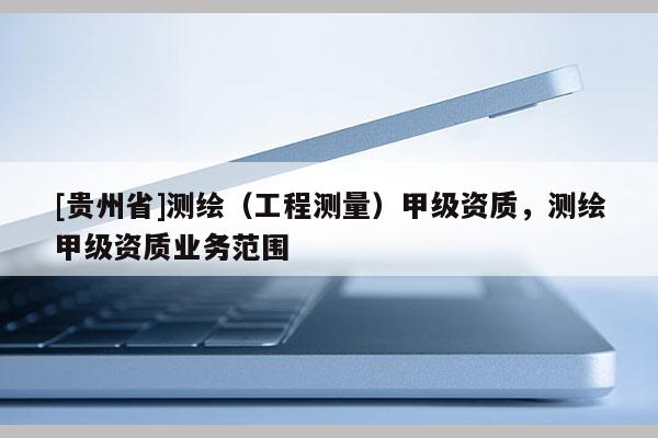 [貴州省]測(cè)繪（工程測(cè)量）甲級(jí)資質(zhì)，測(cè)繪甲級(jí)資質(zhì)業(yè)務(wù)范圍