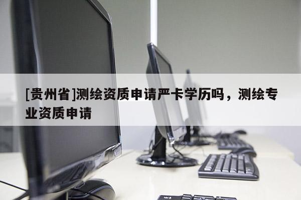 [貴州省]測(cè)繪資質(zhì)申請(qǐng)嚴(yán)卡學(xué)歷嗎，測(cè)繪專(zhuān)業(yè)資質(zhì)申請(qǐng)