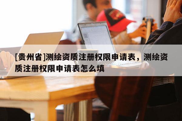 [貴州省]測繪資質(zhì)注冊權(quán)限申請表，測繪資質(zhì)注冊權(quán)限申請表怎么填