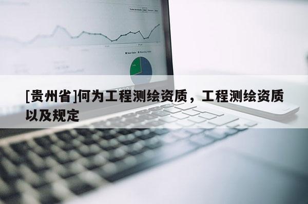 [貴州省]何為工程測(cè)繪資質(zhì)，工程測(cè)繪資質(zhì)以及規(guī)定