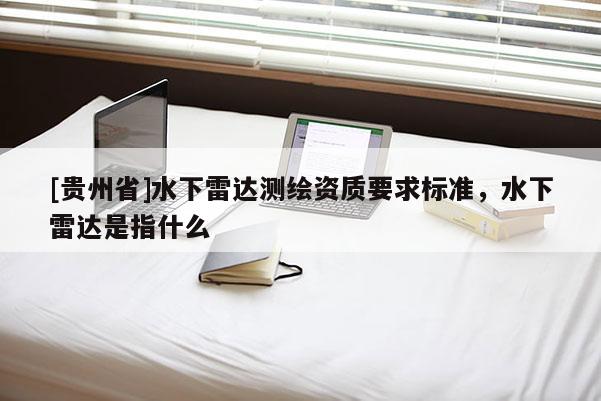 [貴州省]水下雷達(dá)測繪資質(zhì)要求標(biāo)準(zhǔn)，水下雷達(dá)是指什么