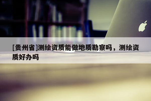 [貴州省]測繪資質能做地質勘察嗎，測繪資質好辦嗎