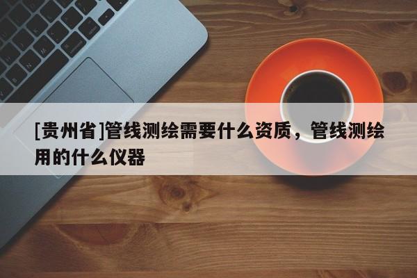 [貴州省]管線測(cè)繪需要什么資質(zhì)，管線測(cè)繪用的什么儀器
