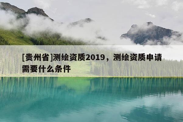 [貴州省]測繪資質(zhì)2019，測繪資質(zhì)申請需要什么條件
