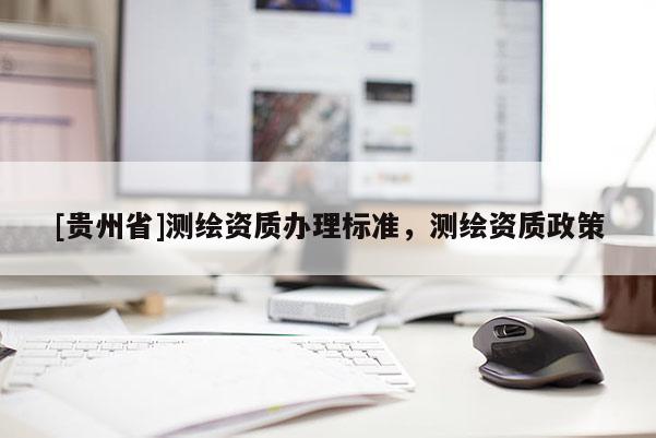[貴州省]測繪資質(zhì)辦理標(biāo)準(zhǔn)，測繪資質(zhì)政策