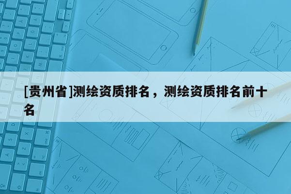 [貴州省]測(cè)繪資質(zhì)排名，測(cè)繪資質(zhì)排名前十名