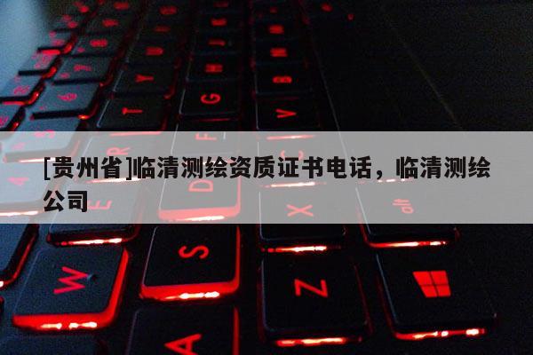 [貴州省]臨清測繪資質(zhì)證書電話，臨清測繪公司