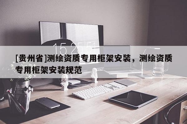 [貴州省]測繪資質(zhì)專用柜架安裝，測繪資質(zhì)專用柜架安裝規(guī)范