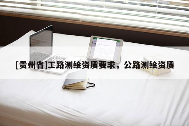 [貴州省]工路測(cè)繪資質(zhì)要求，公路測(cè)繪資質(zhì)
