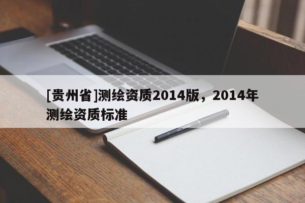 [貴州省]測繪資質(zhì)2014版，2014年測繪資質(zhì)標(biāo)準(zhǔn)