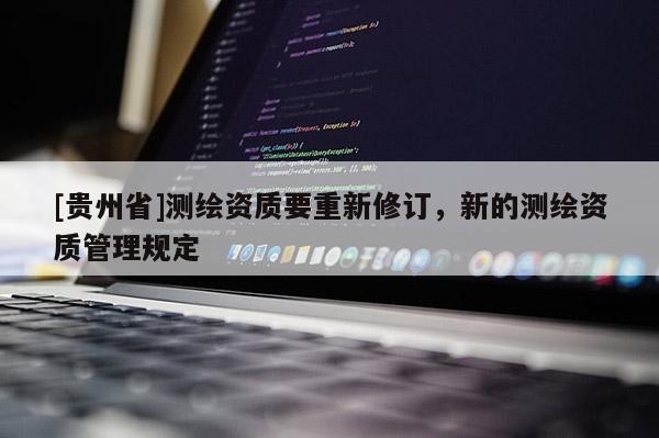 [貴州省]測繪資質(zhì)要重新修訂，新的測繪資質(zhì)管理規(guī)定