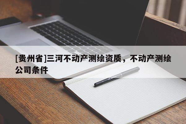 [貴州省]三河不動產(chǎn)測繪資質(zhì)，不動產(chǎn)測繪公司條件