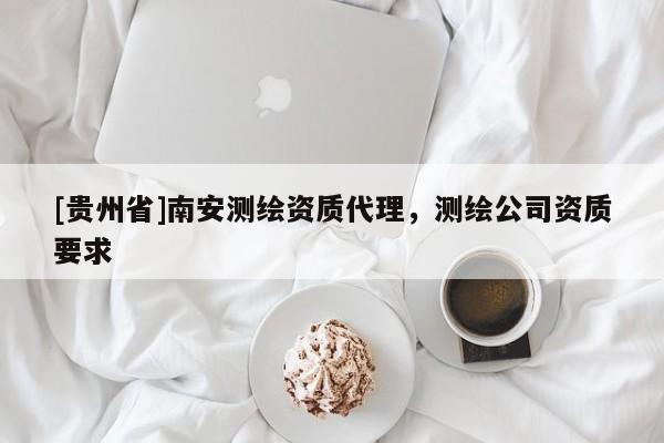 [貴州省]南安測繪資質(zhì)代理，測繪公司資質(zhì)要求