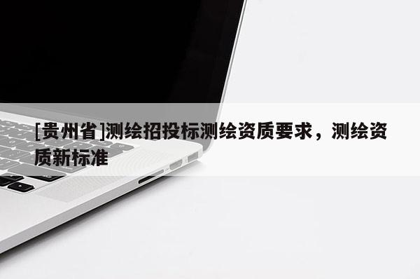 [貴州省]測繪招投標測繪資質(zhì)要求，測繪資質(zhì)新標準