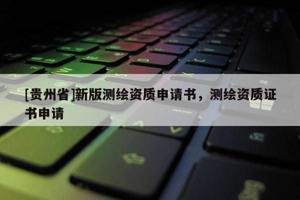[貴州省]新版測(cè)繪資質(zhì)申請(qǐng)書，測(cè)繪資質(zhì)證書申請(qǐng)