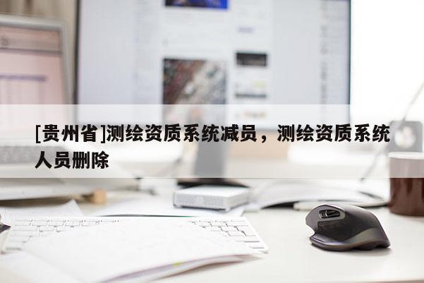[貴州省]測繪資質(zhì)系統(tǒng)減員，測繪資質(zhì)系統(tǒng)人員刪除