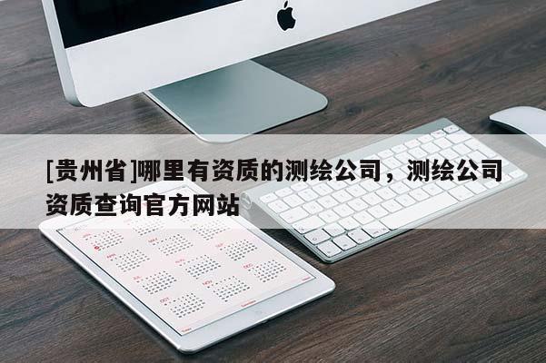 [貴州省]哪里有資質(zhì)的測繪公司，測繪公司資質(zhì)查詢官方網(wǎng)站