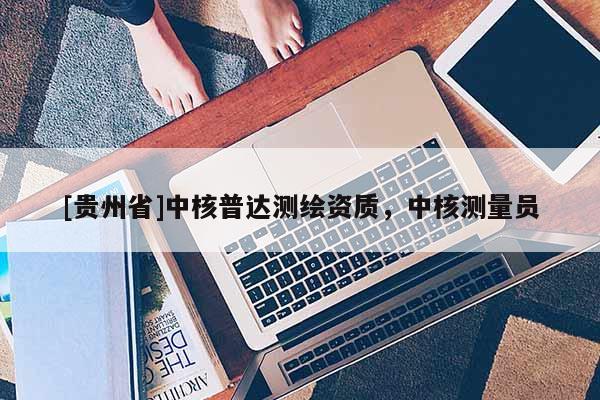 [貴州省]中核普達測繪資質(zhì)，中核測量員
