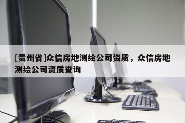 [貴州省]眾信房地測(cè)繪公司資質(zhì)，眾信房地測(cè)繪公司資質(zhì)查詢