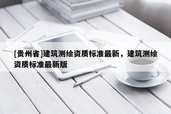 [貴州省]建筑測繪資質標準最新，建筑測繪資質標準最新版