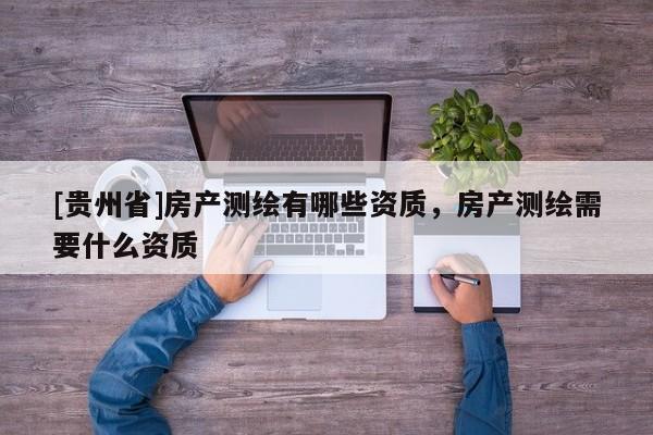 [貴州省]房產(chǎn)測繪有哪些資質(zhì)，房產(chǎn)測繪需要什么資質(zhì)