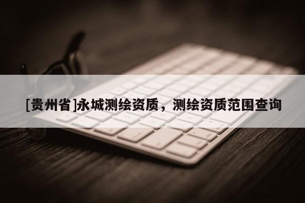 [貴州省]永城測繪資質(zhì)，測繪資質(zhì)范圍查詢