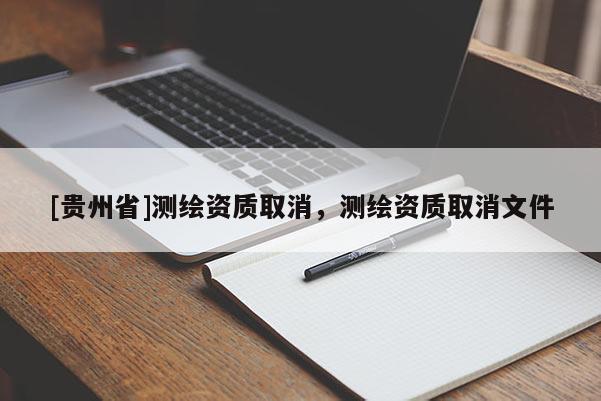 [貴州省]測繪資質(zhì)取消，測繪資質(zhì)取消文件