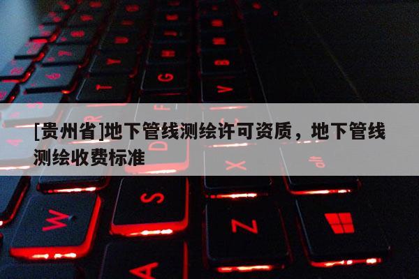 [貴州省]地下管線測(cè)繪許可資質(zhì)，地下管線測(cè)繪收費(fèi)標(biāo)準(zhǔn)