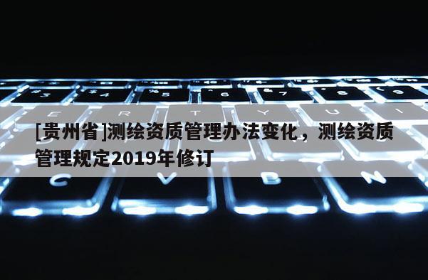 [貴州省]測繪資質(zhì)管理辦法變化，測繪資質(zhì)管理規(guī)定2019年修訂
