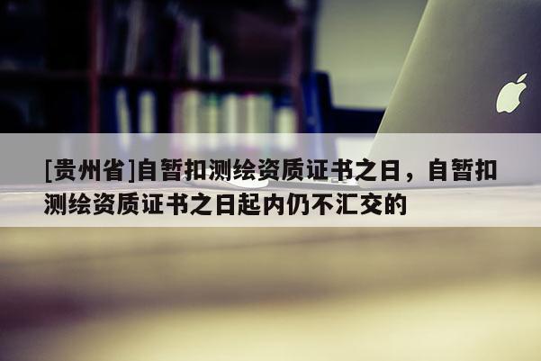[貴州省]自暫扣測(cè)繪資質(zhì)證書(shū)之日，自暫扣測(cè)繪資質(zhì)證書(shū)之日起內(nèi)仍不匯交的