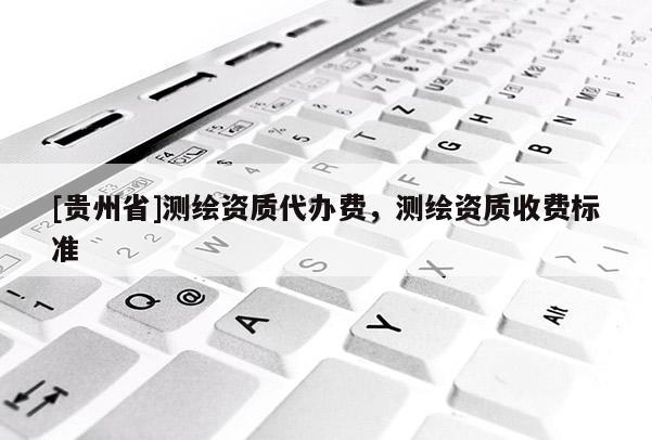 [貴州省]測(cè)繪資質(zhì)代辦費(fèi)，測(cè)繪資質(zhì)收費(fèi)標(biāo)準(zhǔn)