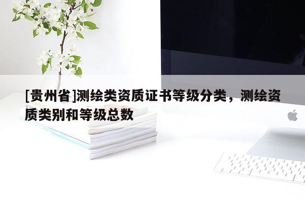 [貴州省]測繪類資質證書等級分類，測繪資質類別和等級總數(shù)